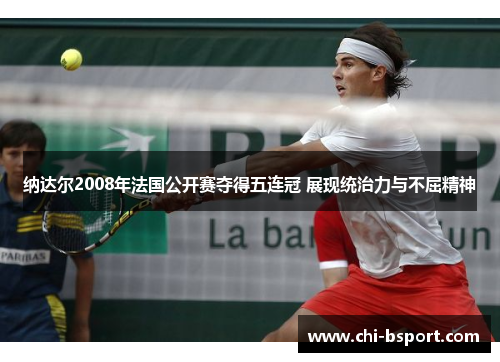 纳达尔2008年法国公开赛夺得五连冠 展现统治力与不屈精神